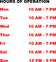 HOURS OF OPERATION Mon Tue Wed Thur Fri Sat Sun 10 AM - 7 PM 10 AM - 7 PM 10 AM - 7 PM 10 AM - 7 PM 10 AM - 7 PM 10 AM - 7 PM 12 PM - 5 PM